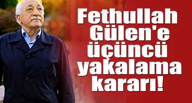 Fethullah Gülen'e üçüncü yakalama kararı!