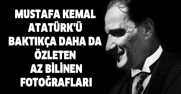 Mustafa Kemal Atatürk'ü Baktıkça Daha da Özleten Az Bilinen Fotoğrafları
