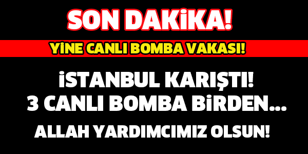 İSTANBUL'DA 3 CANLI BOMBA BİRDEN... ALLAH  YARDIMCIMIZ OLSUN!