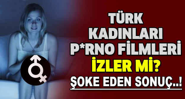 Türk kadınları p*rno filmleri izler mi? Şoke eden sonuç..!
