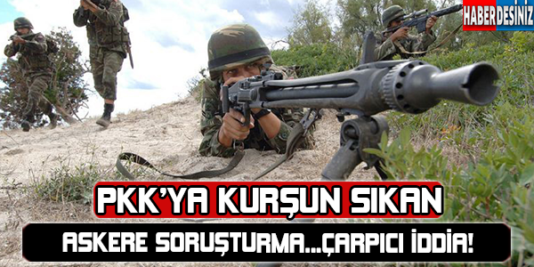 ÇARPICI İDDİA! PKK'YA İLK KURŞUN SIKAN ASKERE SORUŞTURMA!