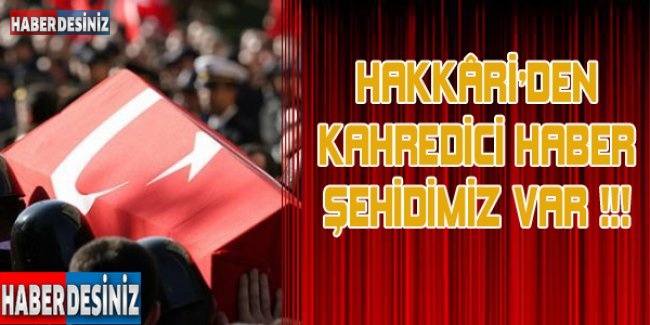 HAKKÂRİ'DEN KAHREDİCİ HABER: ŞEHİDİMİZ VAR !!!