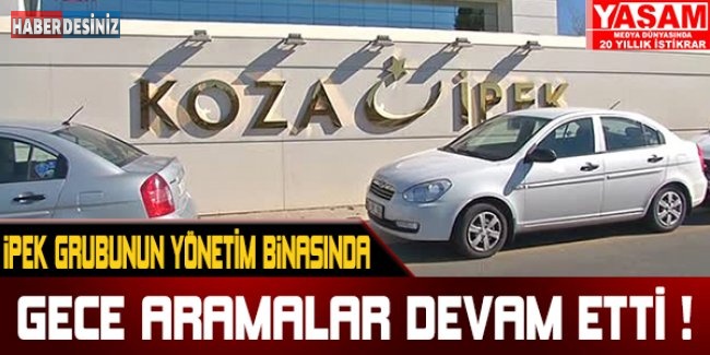 İpek Grubu’nun yönetim binasında aramalar gece boyu sürdü !