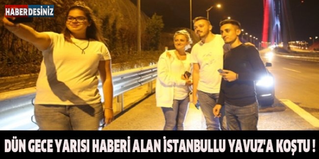 Dün gece yarısı haberi alan İstanbullu Yavuz'a koştu !