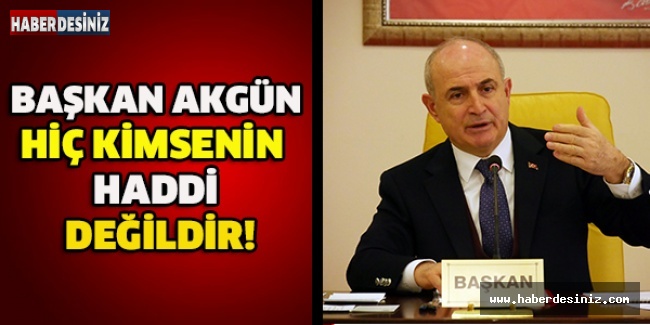 Başkan Akgün: Hiç kimsenin haddi değildir!