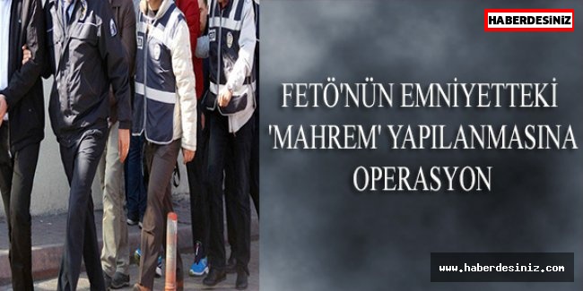 FETÖ'NÜN EMNİYETTEKİ 'MAHREM' YAPILANMASINA OPERASYON