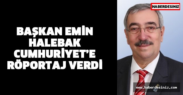Başkan Emin Halebak Cumhuriyet’e Röportaj Verdi...