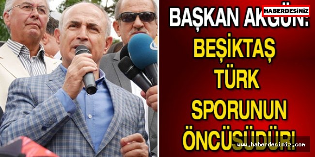 Başkan Akgün: Beşiktaş Türk sporunun öncüsüdür!