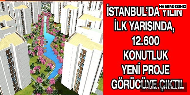 İstanbul’da yılın ilk yarısında, 12.600 konutluk yeni proje görücüye çıktı!