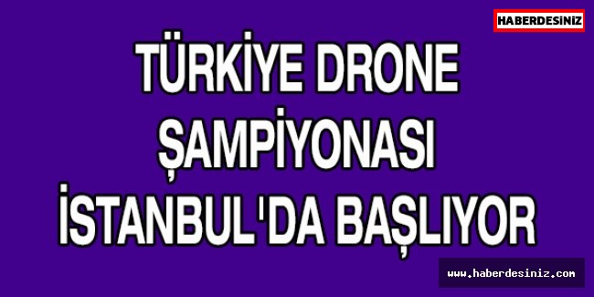 TÜRKİYE DRONE ŞAMPİYONASI  İSTANBUL'DA BAŞLIYOR