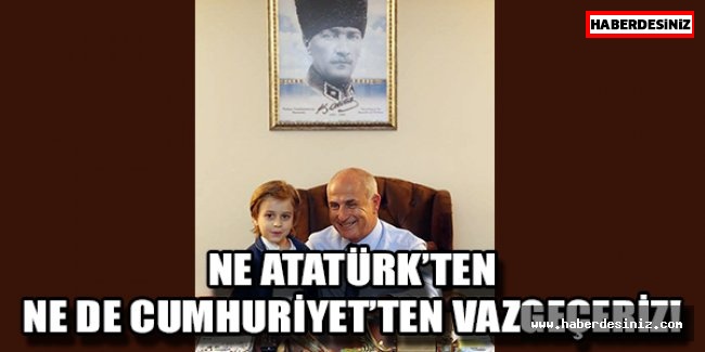 Ne Atatürk’ten ne de Cumhuriyet’ten vazgeçeriz!