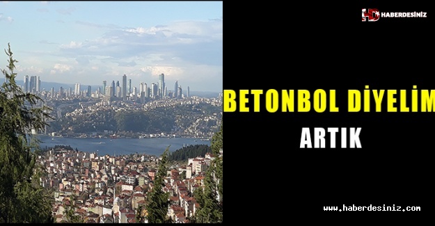 İstanbul değil ‘Betonbol’ diyelim artık..!