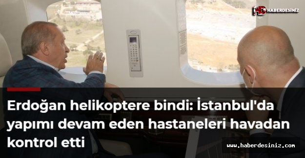 Erdoğan helikoptere bindi: İstanbul'da yapımı devam eden hastaneleri havadan kontrol etti