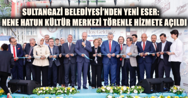 Sultangazi Belediyesi’nden Yeni Eser: Nene Hatun Kültür Merkezi Törenle Hizmete Açıldı