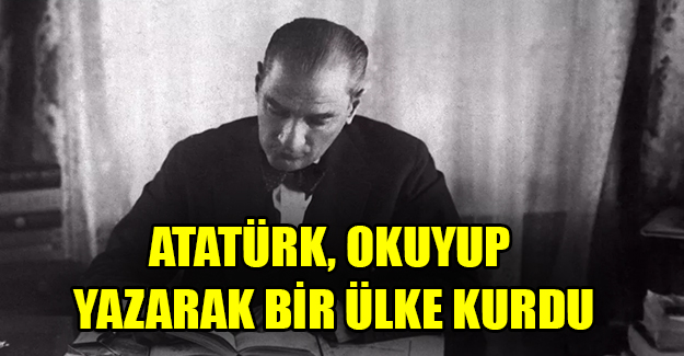 Atatürk, okuyup yazarak bir ülke kurdu