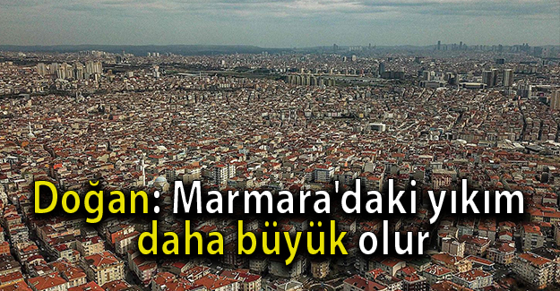 Doğan: Marmara'daki yıkım daha büyük olur