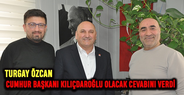 Turgay Özcan: Cumhur Başkanı Kılıçdaroğlu olacak cevabını verdi