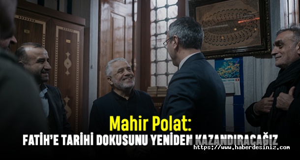 Mahir Polat: Fatih’e tarihi dokusunu yeniden kazandıracağız