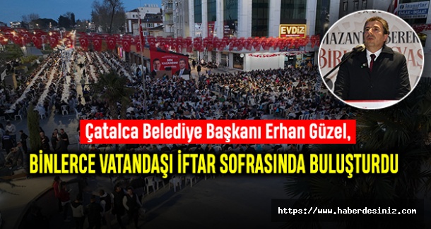 Çatalca Belediye Başkanı Erhan Güzel, Binlerce Vatandaşı İftar Sofrasında Buluşturdu