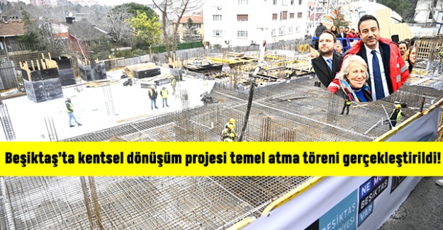 Beşiktaş’ta kentsel dönüşüm projesi temel atma töreni gerçekleştirildi!
