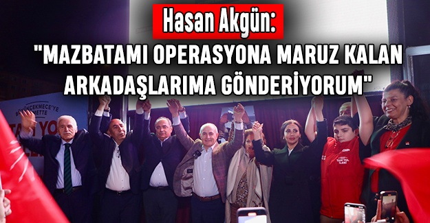 Hasan Akgün: "Mazbatamı Operasyona Maruz Kalan Arkadaşlarıma Gönderiyorum"