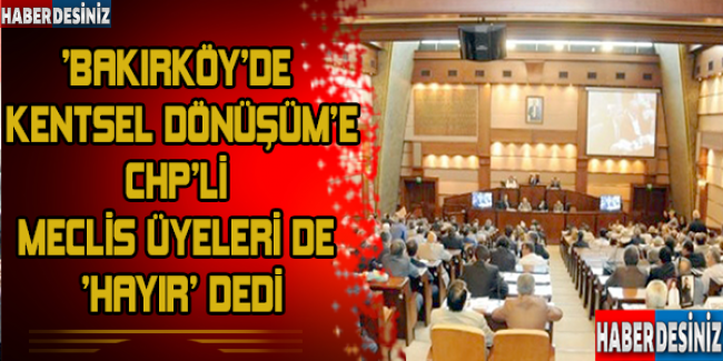 ‘Bakırköy’de kentsel dönüşüm’e CHP’li meclis üyeleri de ‘hayır’ dedi