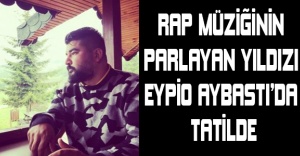 Rap müziğinin parlayan yıldızı Eypio Aybastı’da tatilde