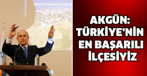Akgün: Türkiye’nin en başarılı ilçesiyiz