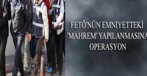 FETÖ'NÜN EMNİYETTEKİ 'MAHREM' YAPILANMASINA OPERASYON