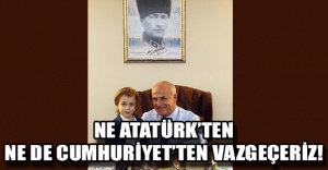 Ne Atatürk’ten ne de Cumhuriyet’ten vazgeçeriz!