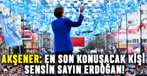 Akşener: En son konuşacak kişi sensin sayın Erdoğan!